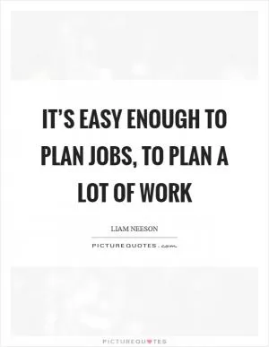 It’s easy enough to plan jobs, to plan a lot of work Picture Quote #1