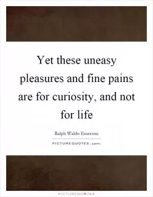 Yet these uneasy pleasures and fine pains are for curiosity, and not for life Picture Quote #1