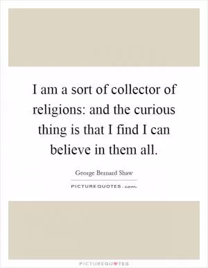 I am a sort of collector of religions: and the curious thing is that I find I can believe in them all Picture Quote #1