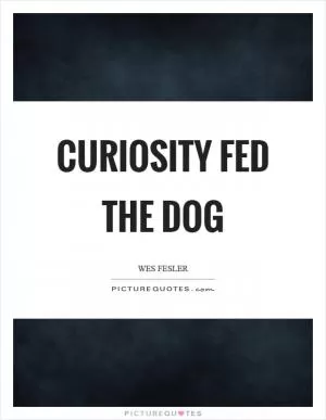 Curiosity fed the dog Picture Quote #1