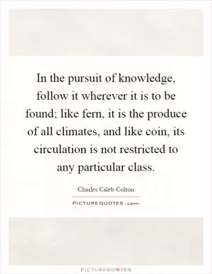 In the pursuit of knowledge, follow it wherever it is to be found; like fern, it is the produce of all climates, and like coin, its circulation is not restricted to any particular class Picture Quote #1
