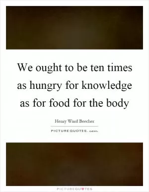 We ought to be ten times as hungry for knowledge as for food for the body Picture Quote #1