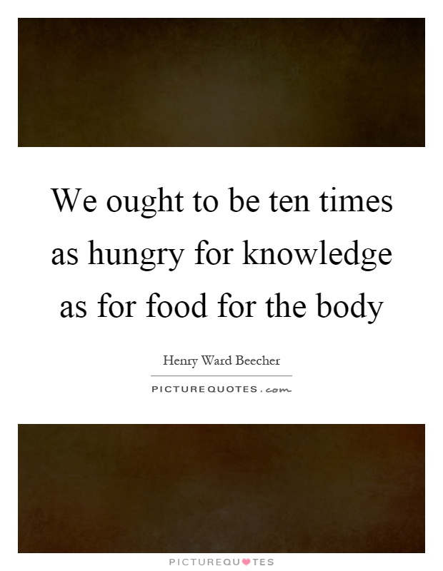 We ought to be ten times as hungry for knowledge as for food for the body Picture Quote #1