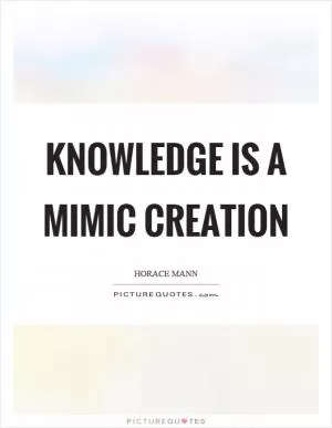 Knowledge is a mimic creation Picture Quote #1