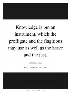 Knowledge is but an instrument, which the profligate and the flagitious may use as well as the brave and the just Picture Quote #1