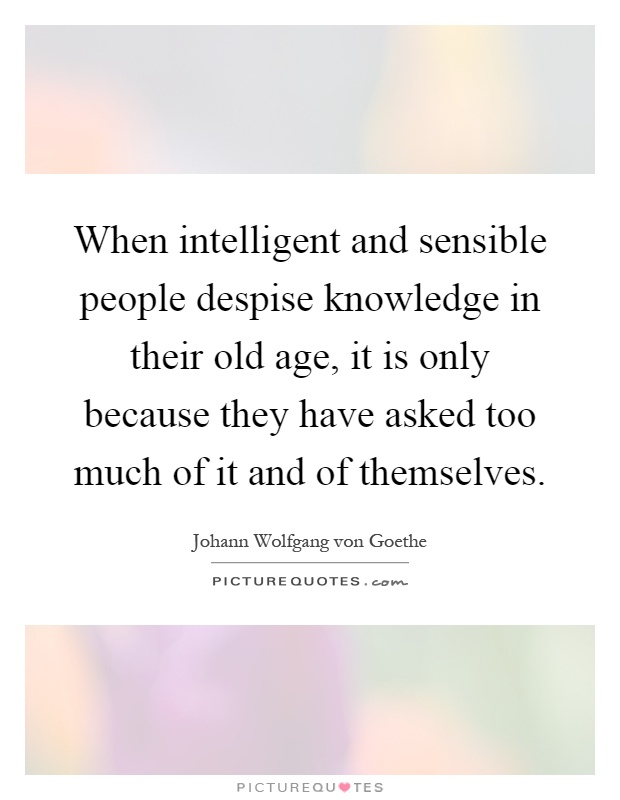When intelligent and sensible people despise knowledge in their old age, it is only because they have asked too much of it and of themselves Picture Quote #1