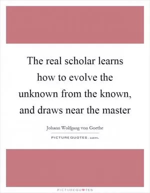 The real scholar learns how to evolve the unknown from the known, and draws near the master Picture Quote #1