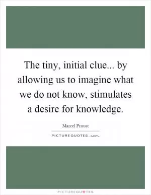 The tiny, initial clue... by allowing us to imagine what we do not know, stimulates a desire for knowledge Picture Quote #1