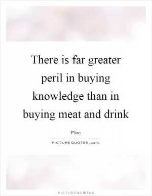 There is far greater peril in buying knowledge than in buying meat and drink Picture Quote #1