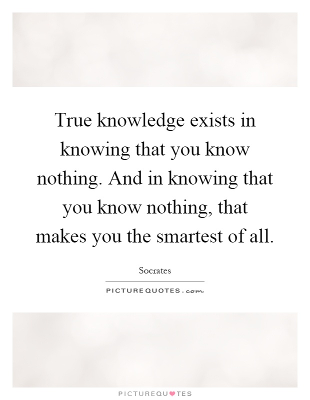 True knowledge exists in knowing that you know nothing. And in knowing that you know nothing, that makes you the smartest of all Picture Quote #1