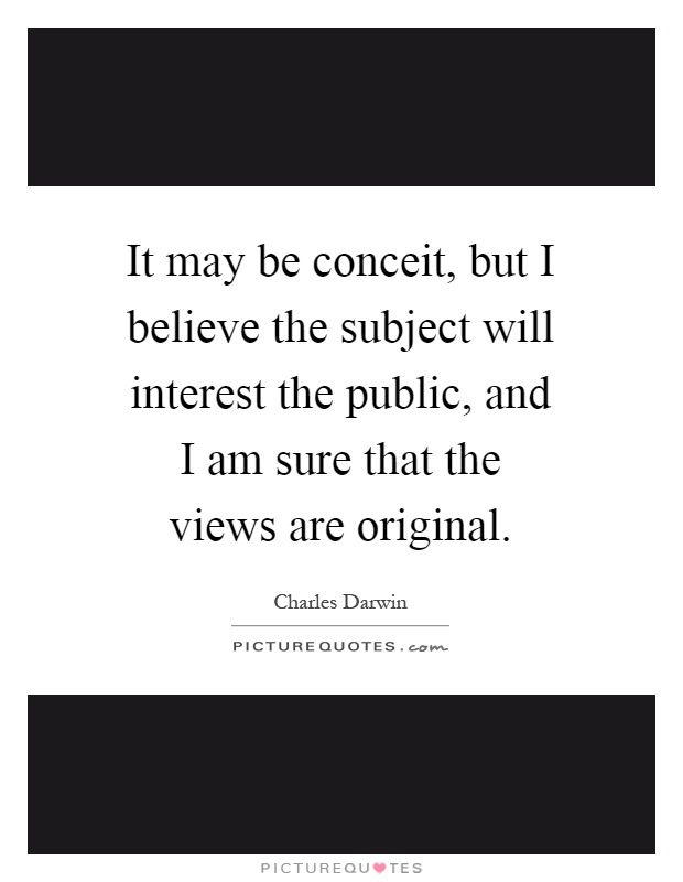 It may be conceit, but I believe the subject will interest the public, and I am sure that the views are original Picture Quote #1