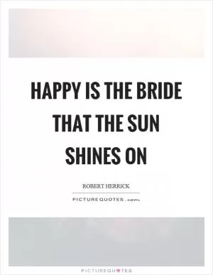 Happy is the bride that the sun shines on Picture Quote #1