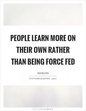 People learn more on their own rather than being force fed Picture Quote #1