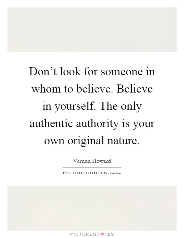 Don't look for someone in whom to believe. Believe in yourself. The only authentic authority is your own original nature Picture Quote #1