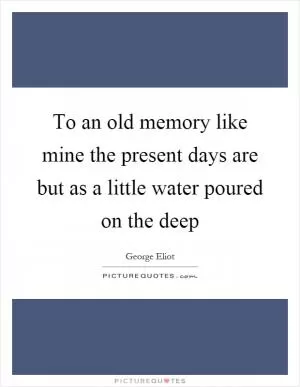 To an old memory like mine the present days are but as a little water poured on the deep Picture Quote #1