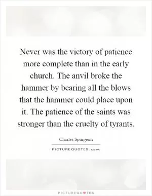 Never was the victory of patience more complete than in the early church. The anvil broke the hammer by bearing all the blows that the hammer could place upon it. The patience of the saints was stronger than the cruelty of tyrants Picture Quote #1