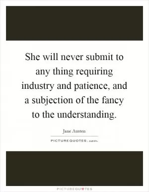 She will never submit to any thing requiring industry and patience, and a subjection of the fancy to the understanding Picture Quote #1