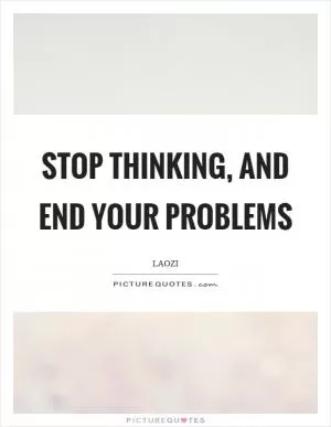 Stop thinking, and end your problems Picture Quote #1