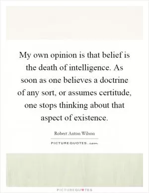 My own opinion is that belief is the death of intelligence. As soon as one believes a doctrine of any sort, or assumes certitude, one stops thinking about that aspect of existence Picture Quote #1