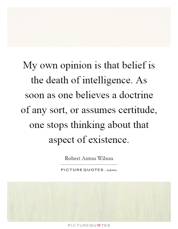 My own opinion is that belief is the death of intelligence. As soon as one believes a doctrine of any sort, or assumes certitude, one stops thinking about that aspect of existence Picture Quote #1