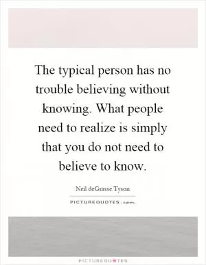 The typical person has no trouble believing without knowing. What people need to realize is simply that you do not need to believe to know Picture Quote #1