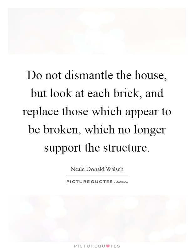 Do not dismantle the house, but look at each brick, and replace those which appear to be broken, which no longer support the structure Picture Quote #1