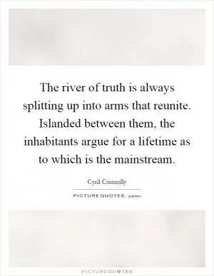 The river of truth is always splitting up into arms that reunite. Islanded between them, the inhabitants argue for a lifetime as to which is the mainstream Picture Quote #1