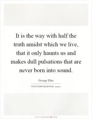 It is the way with half the truth amidst which we live, that it only haunts us and makes dull pulsations that are never born into sound Picture Quote #1