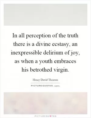 In all perception of the truth there is a divine ecstasy, an inexpressible delirium of joy, as when a youth embraces his betrothed virgin Picture Quote #1
