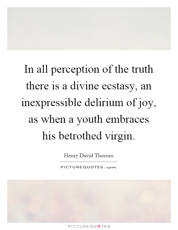 In all perception of the truth there is a divine ecstasy, an inexpressible delirium of joy, as when a youth embraces his betrothed virgin Picture Quote #1