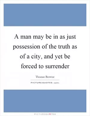 A man may be in as just possession of the truth as of a city, and yet be forced to surrender Picture Quote #1