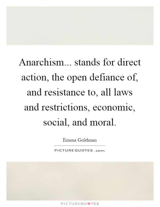 Anarchism... stands for direct action, the open defiance of, and resistance to, all laws and restrictions, economic, social, and moral Picture Quote #1
