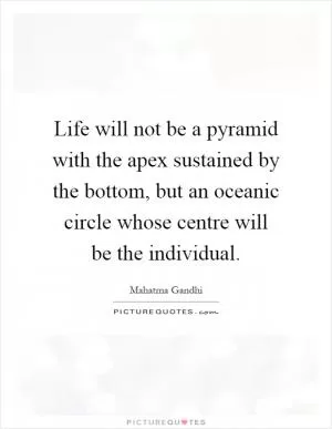 Life will not be a pyramid with the apex sustained by the bottom, but an oceanic circle whose centre will be the individual Picture Quote #1