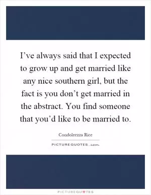 I’ve always said that I expected to grow up and get married like any nice southern girl, but the fact is you don’t get married in the abstract. You find someone that you’d like to be married to Picture Quote #1