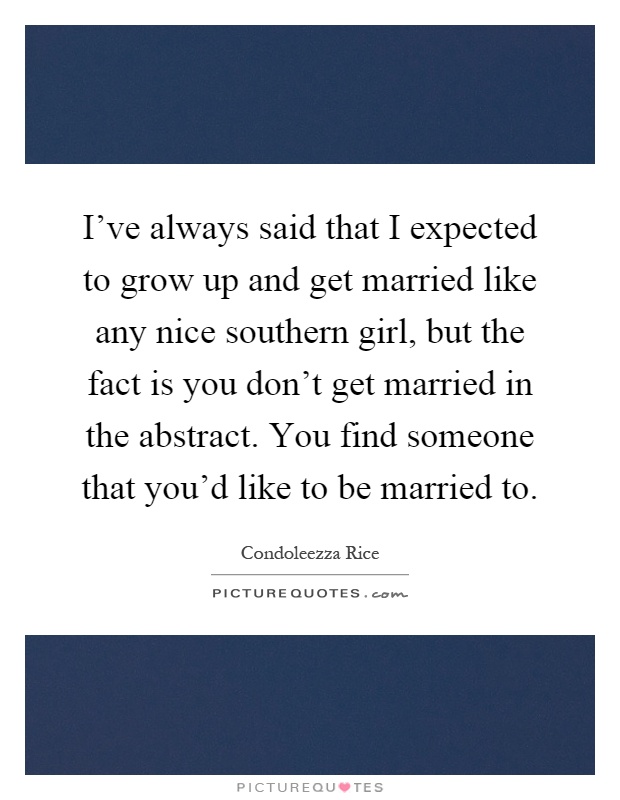 I've always said that I expected to grow up and get married like any nice southern girl, but the fact is you don't get married in the abstract. You find someone that you'd like to be married to Picture Quote #1