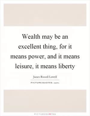 Wealth may be an excellent thing, for it means power, and it means leisure, it means liberty Picture Quote #1