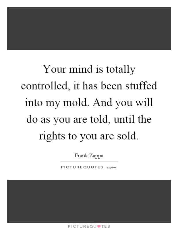 Your mind is totally controlled, it has been stuffed into my mold. And you will do as you are told, until the rights to you are sold Picture Quote #1