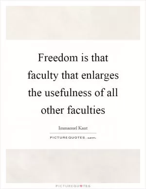 Freedom is that faculty that enlarges the usefulness of all other faculties Picture Quote #1