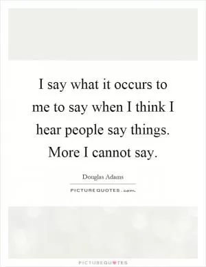 I say what it occurs to me to say when I think I hear people say things. More I cannot say Picture Quote #1