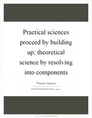 Practical sciences proceed by building up; theoretical science by resolving into components Picture Quote #1