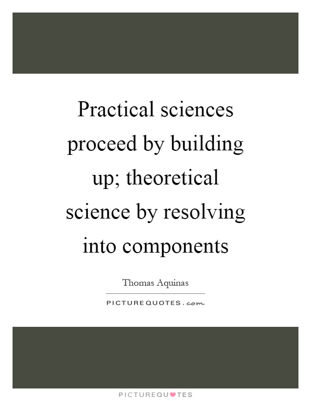 Practical sciences proceed by building up; theoretical science by resolving into components Picture Quote #1