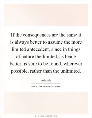 If the consequences are the same it is always better to assume the more limited antecedent, since in things of nature the limited, as being better, is sure to be found, wherever possible, rather than the unlimited Picture Quote #1