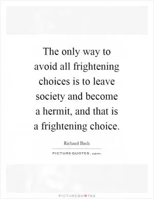 The only way to avoid all frightening choices is to leave society and become a hermit, and that is a frightening choice Picture Quote #1