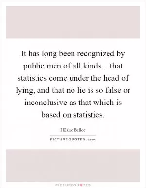 It has long been recognized by public men of all kinds... that statistics come under the head of lying, and that no lie is so false or inconclusive as that which is based on statistics Picture Quote #1