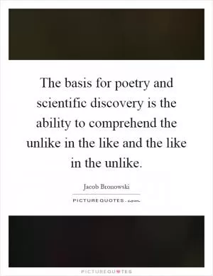 The basis for poetry and scientific discovery is the ability to comprehend the unlike in the like and the like in the unlike Picture Quote #1