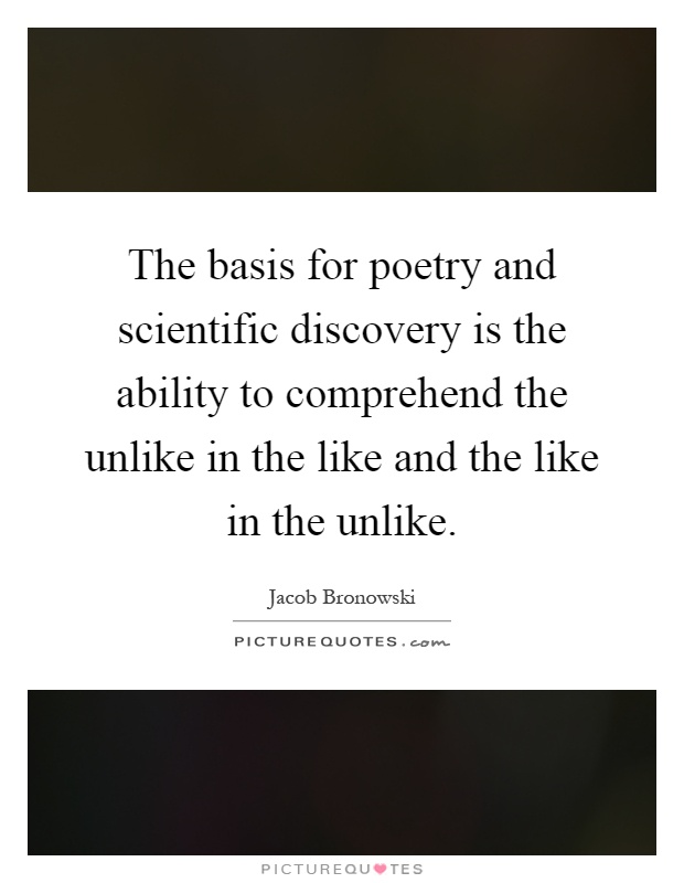 The basis for poetry and scientific discovery is the ability to comprehend the unlike in the like and the like in the unlike Picture Quote #1