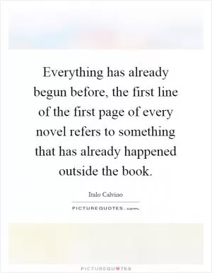 Everything has already begun before, the first line of the first page of every novel refers to something that has already happened outside the book Picture Quote #1