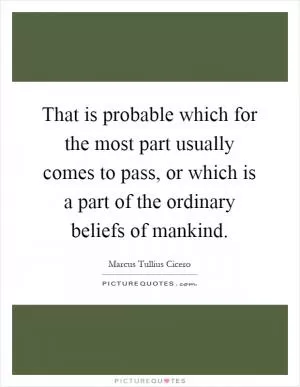 That is probable which for the most part usually comes to pass, or which is a part of the ordinary beliefs of mankind Picture Quote #1