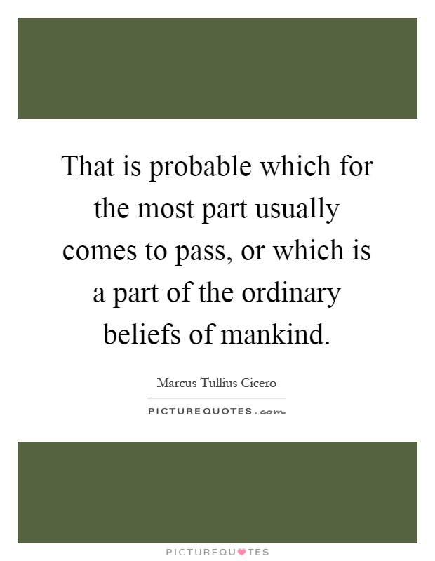 That is probable which for the most part usually comes to pass, or which is a part of the ordinary beliefs of mankind Picture Quote #1