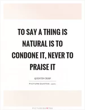 To say a thing is natural is to condone it, never to praise it Picture Quote #1